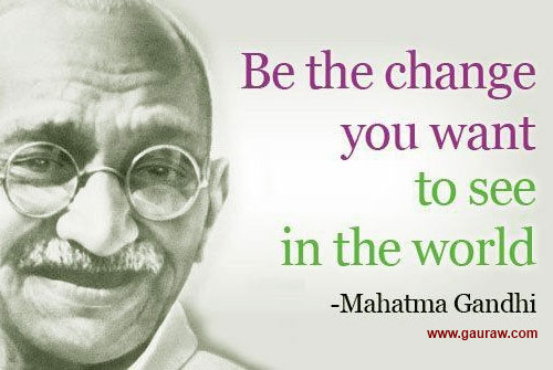 Be the change you want to see in the world
